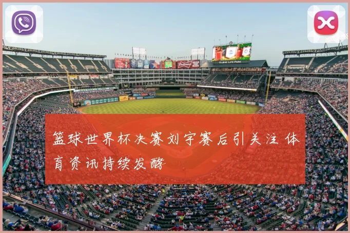 篮球世界杯决赛刘宇赛后引关注 体育资讯持续发酵