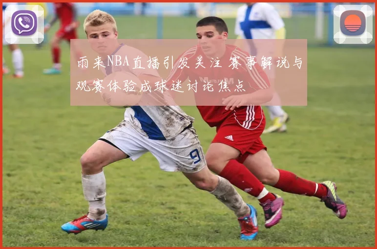 雨来NBA直播引发关注 赛事解说与观赛体验成球迷讨论焦点