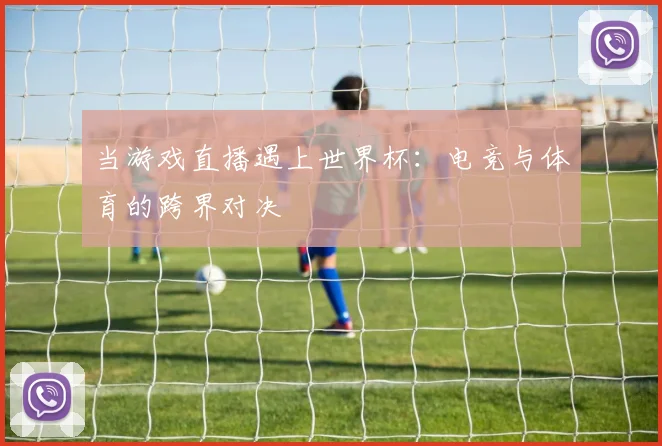 当游戏直播遇上世界杯:电竞与体育的跨界对决