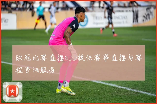 欧冠比赛直播app提供赛事直播与赛程资讯服务