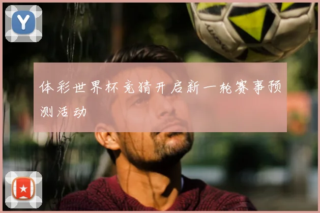 体彩世界杯竞猜开启新一轮赛事预测活动