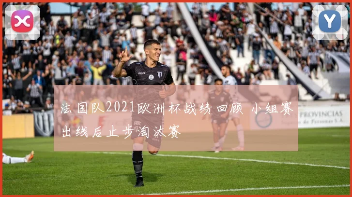 法国队2021欧洲杯战绩回顾 小组赛出线后止步淘汰赛