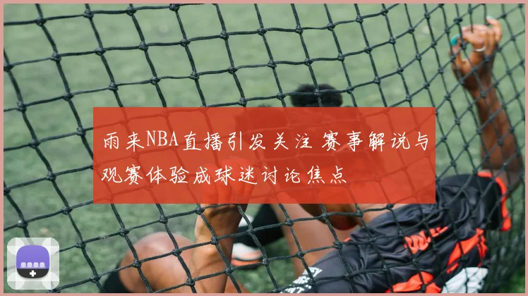 雨来NBA直播引发关注 赛事解说与观赛体验成球迷讨论焦点