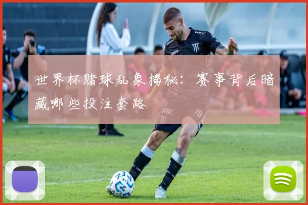 世界杯赌球乱象揭秘：赛事背后暗藏哪些投注套路