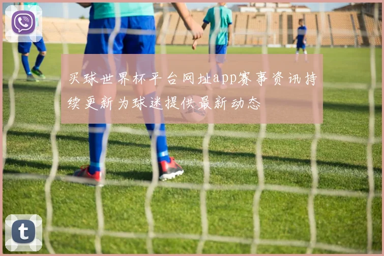 买球世界杯平台网址app赛事资讯持续更新为球迷提供最新动态