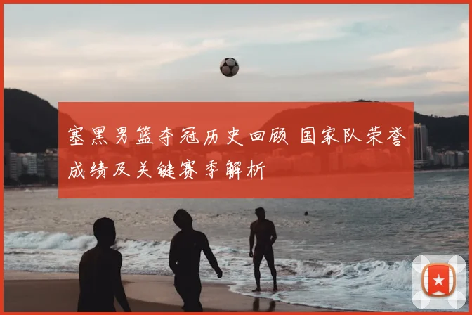 塞黑男篮夺冠历史回顾 国家队荣誉成绩及关键赛季解析