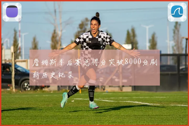 詹姆斯季后赛总得分突破8000分刷新历史纪录