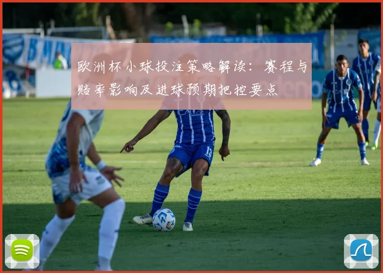 欧洲杯小球投注策略解读：赛程与赔率影响及进球预期把控要点