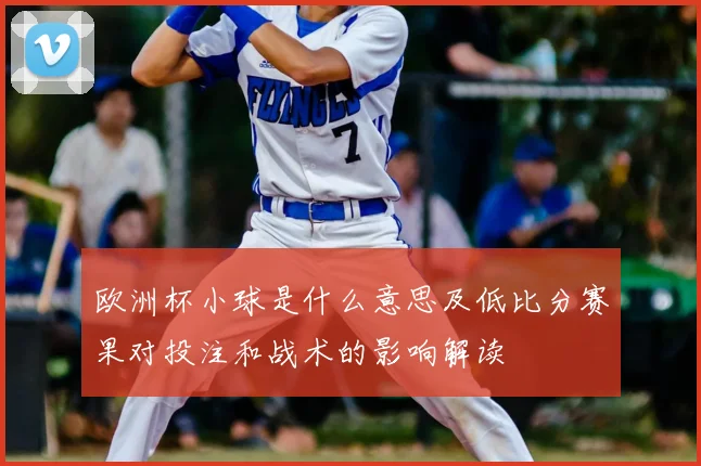 欧洲杯小球是什么意思及低比分赛果对投注和战术的影响解读