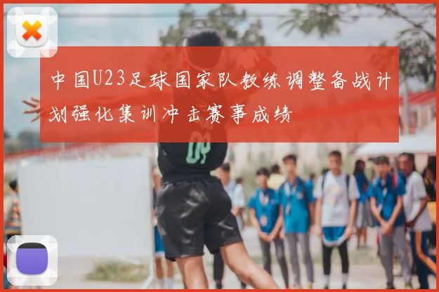 中国U23足球国家队教练调整备战计划强化集训冲击赛事成绩