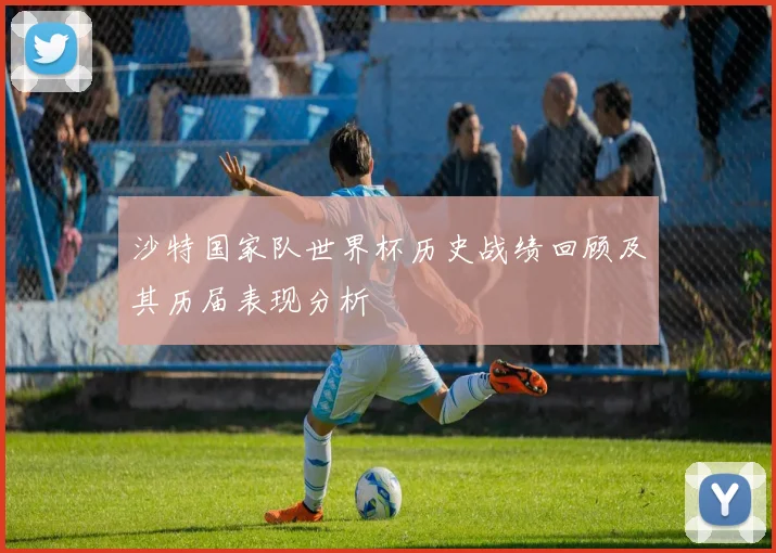 沙特国家队世界杯历史战绩回顾及其历届表现分析