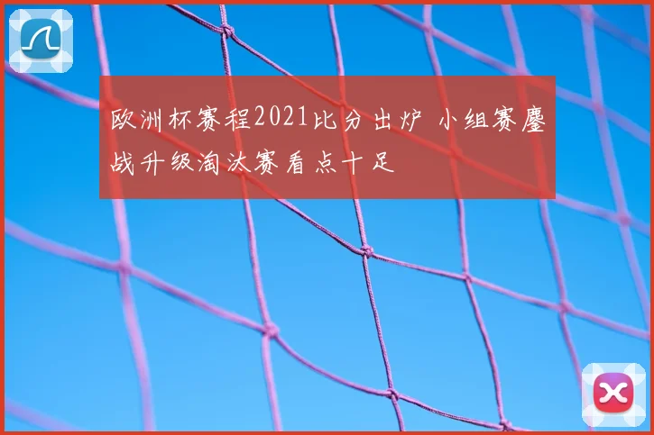 欧洲杯赛程2021比分出炉 小组赛鏖战升级淘汰赛看点十足