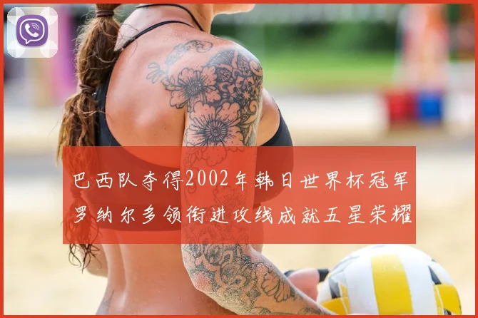 巴西队夺得2002年韩日世界杯冠军罗纳尔多领衔进攻线成就五星荣耀