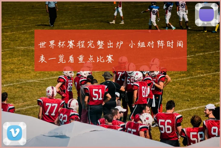 世界杯赛程完整出炉 小组对阵时间表一览看重点比赛