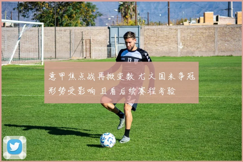 意甲焦点战再掀变数 尤文国米争冠形势受影响 且看后续赛程考验