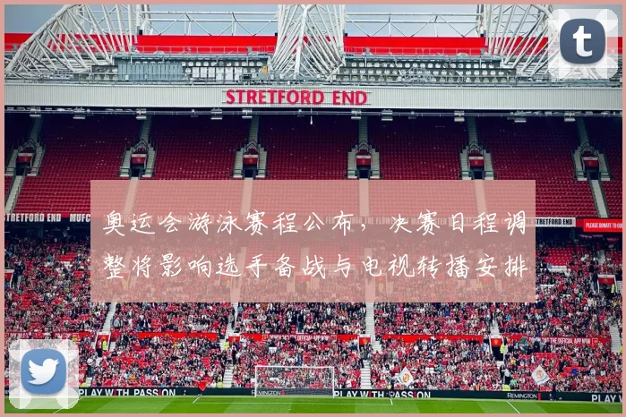 奥运会游泳赛程公布，决赛日程调整将影响选手备战与电视转播安排