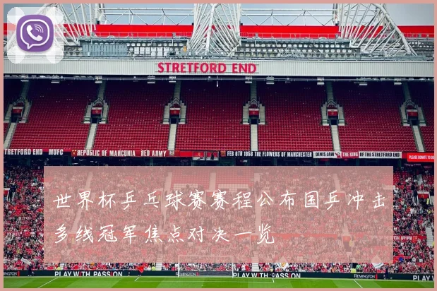 世界杯乒乓球赛赛程公布国乒冲击多线冠军焦点对决一览