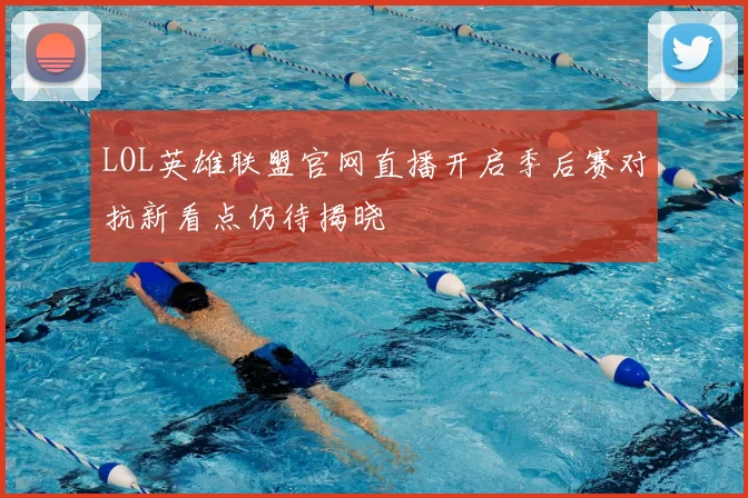 LOL英雄联盟官网直播开启季后赛对抗新看点仍待揭晓