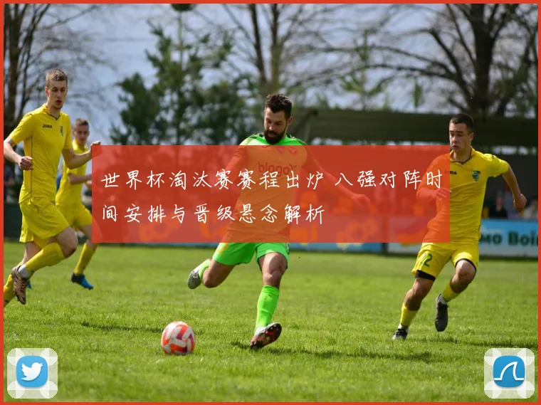 世界杯淘汰赛赛程出炉 八强对阵时间安排与晋级悬念解析