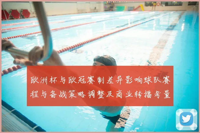 欧洲杯与欧冠赛制差异影响球队赛程与备战策略调整及商业转播考量