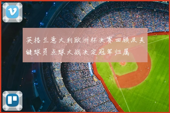 英格兰意大利欧洲杯决赛回顾及关键球员点球大战决定冠军归属