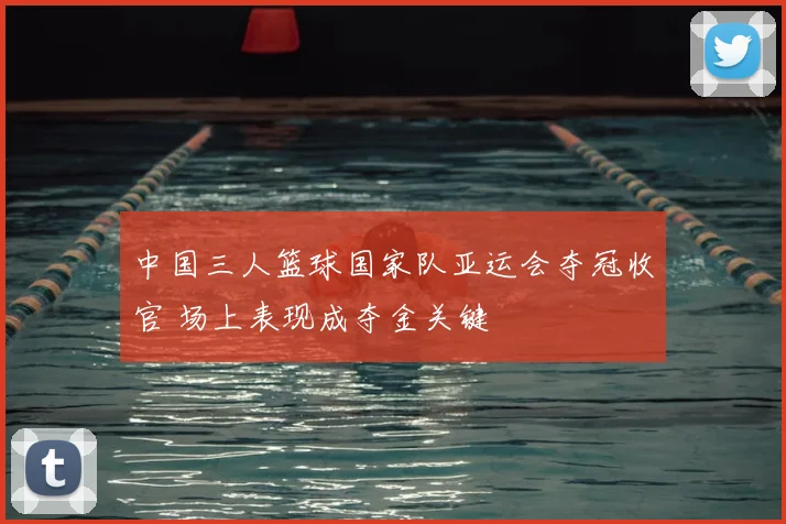 中国三人篮球国家队亚运会夺冠收官 场上表现成夺金关键
