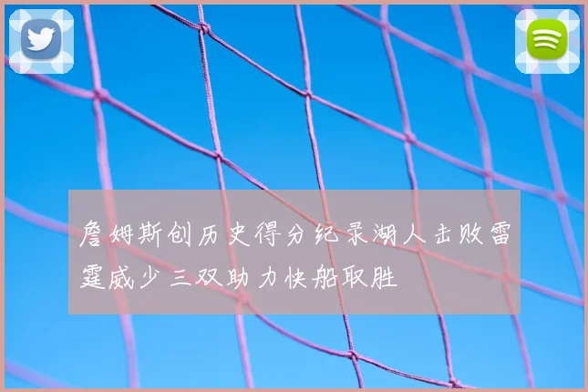 詹姆斯创历史得分纪录湖人击败雷霆威少三双助力快船取胜