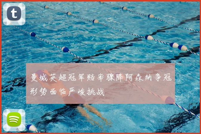 曼城英超冠军赔率骤降阿森纳争冠形势面临严峻挑战