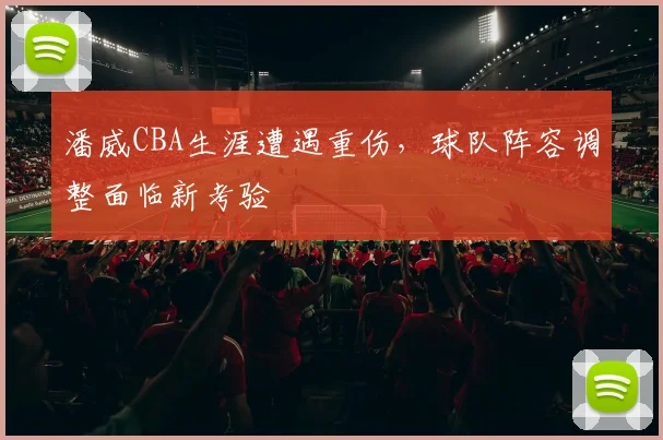 潘威CBA生涯遭遇重伤，球队阵容调整面临新考验