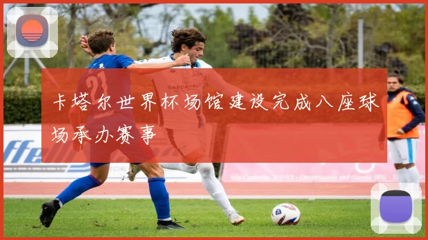 卡塔尔世界杯场馆建设完成八座球场承办赛事