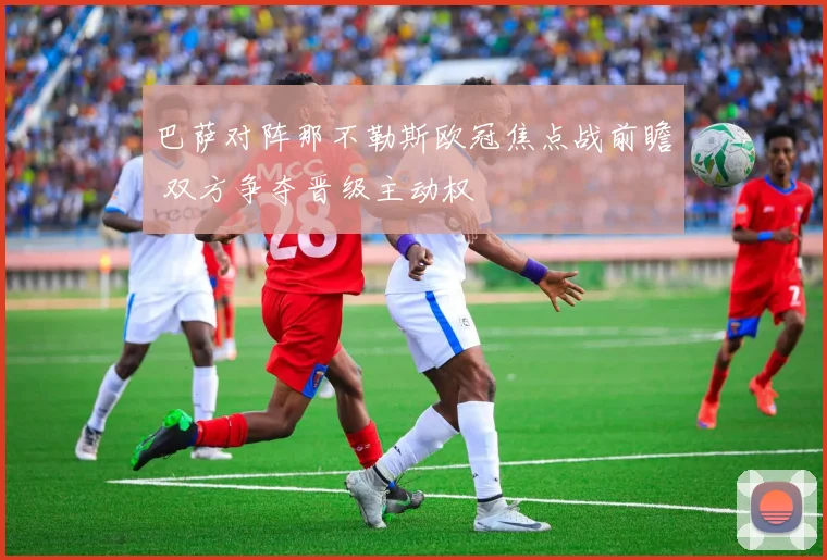 巴萨对阵那不勒斯欧冠焦点战前瞻 双方争夺晋级主动权