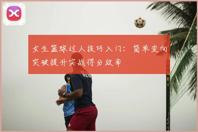 女生篮球过人技巧入门：简单变向突破提升实战得分效率