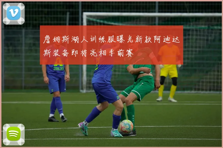 詹姆斯湖人训练服曝光新款阿迪达斯装备即将亮相季前赛