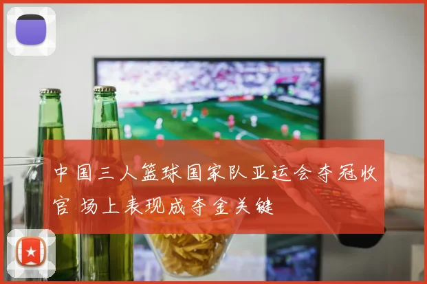 中国三人篮球国家队亚运会夺冠收官 场上表现成夺金关键