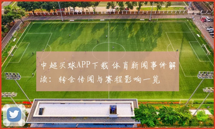 中超买球APP下载 体育新闻事件解读：转会传闻与赛程影响一览
