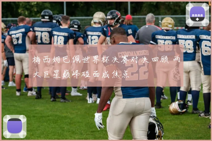 梅西姆巴佩世界杯决赛对决回顾 两大巨星巅峰碰面成焦点