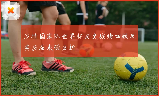 沙特国家队世界杯历史战绩回顾及其历届表现分析