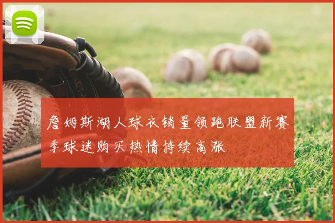 詹姆斯湖人球衣销量领跑联盟新赛季球迷购买热情持续高涨