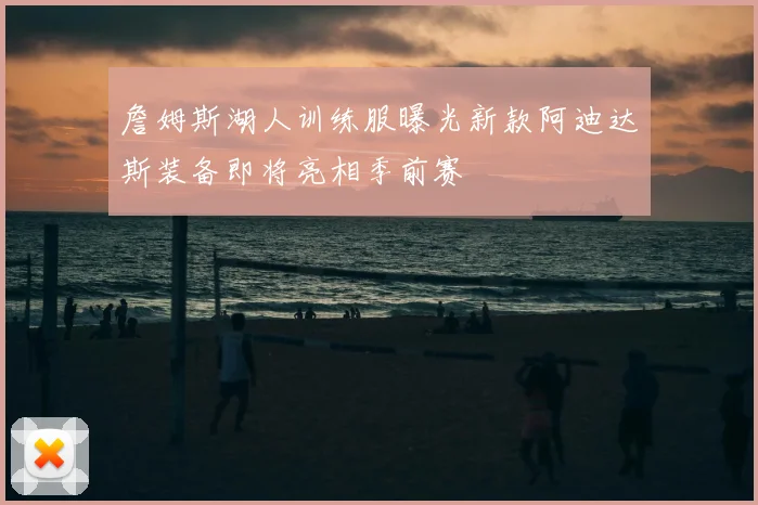 詹姆斯湖人训练服曝光新款阿迪达斯装备即将亮相季前赛