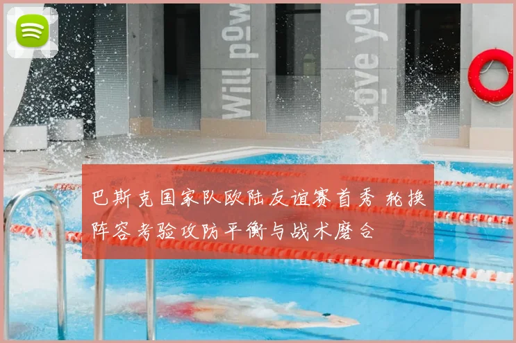 巴斯克国家队欧陆友谊赛首秀 轮换阵容考验攻防平衡与战术磨合