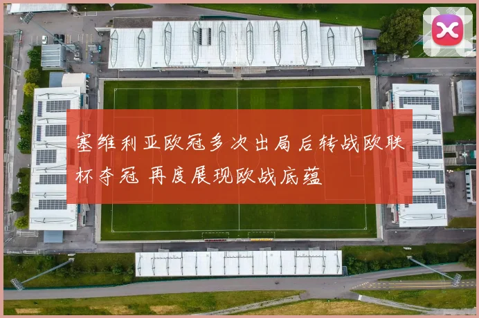 塞维利亚欧冠多次出局后转战欧联杯夺冠 再度展现欧战底蕴