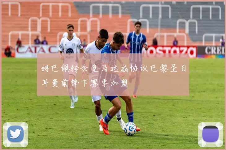 姆巴佩转会皇马达成协议巴黎圣日耳曼前锋下赛季加盟