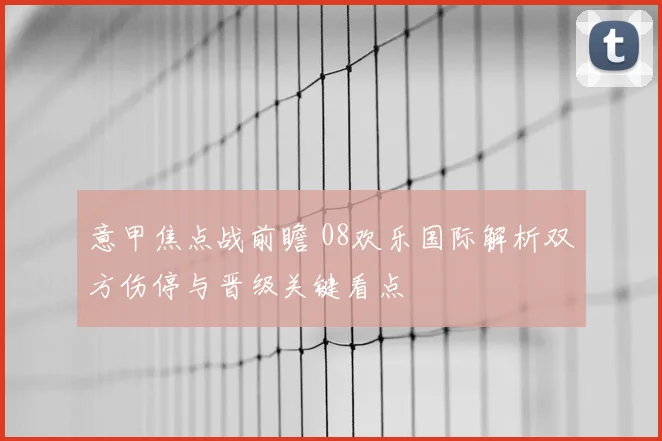 意甲焦点战前瞻 08欢乐国际解析双方伤停与晋级关键看点