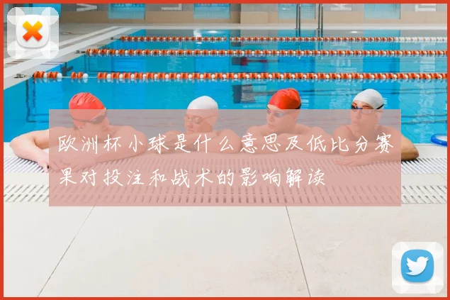 欧洲杯小球是什么意思及低比分赛果对投注和战术的影响解读