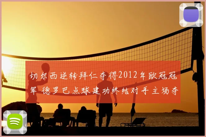 切尔西逆转拜仁夺得2012年欧冠冠军 德罗巴点球建功终结对手主场夺冠梦