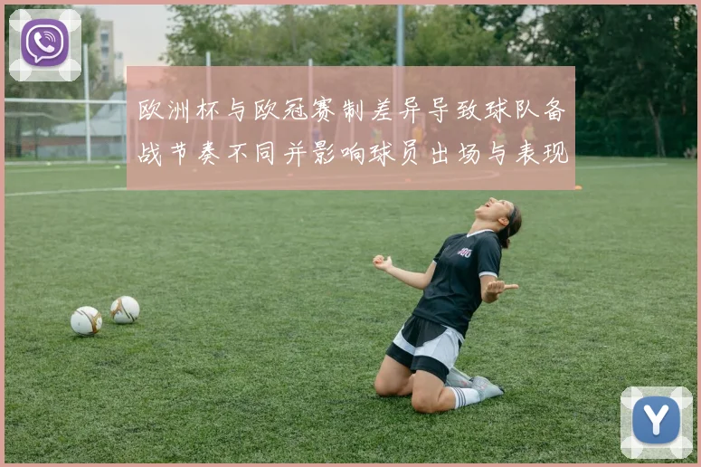 欧洲杯与欧冠赛制差异导致球队备战节奏不同并影响球员出场与表现