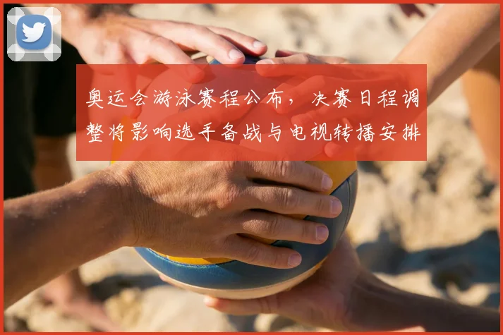 奥运会游泳赛程公布，决赛日程调整将影响选手备战与电视转播安排