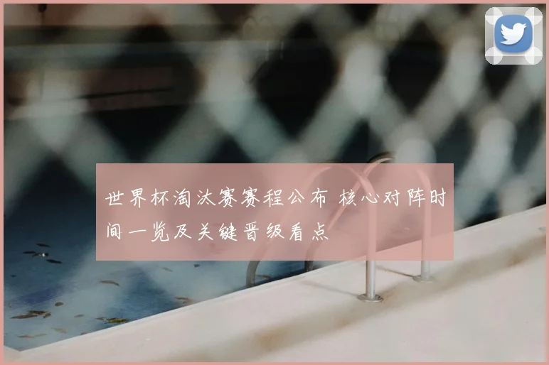 世界杯淘汰赛赛程公布 核心对阵时间一览及关键晋级看点