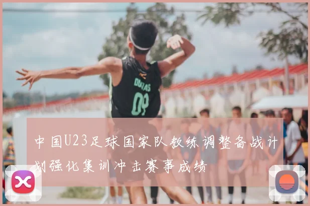 中国U23足球国家队教练调整备战计划强化集训冲击赛事成绩