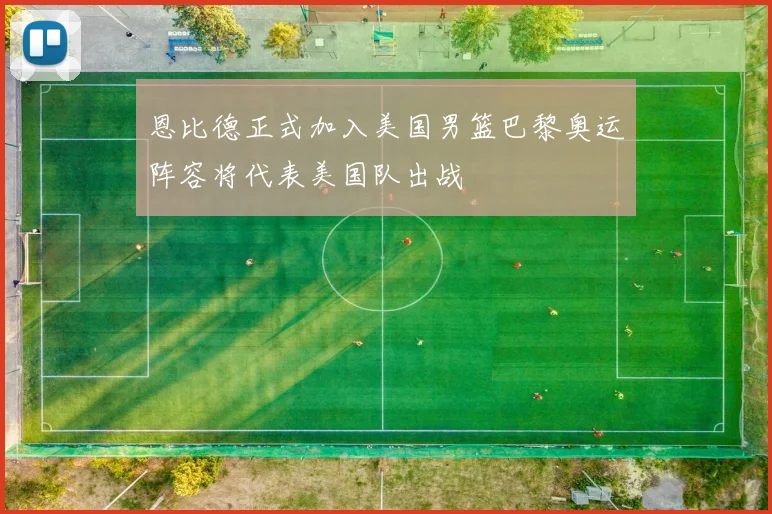 恩比德正式加入美国男篮巴黎奥运阵容将代表美国队出战